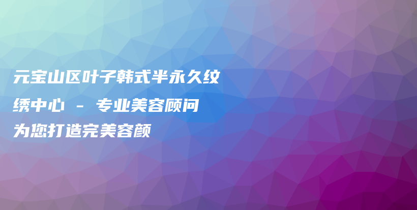 元宝山区叶子韩式半永久纹绣中心 – 专业美容顾问为您打造完美容颜插图