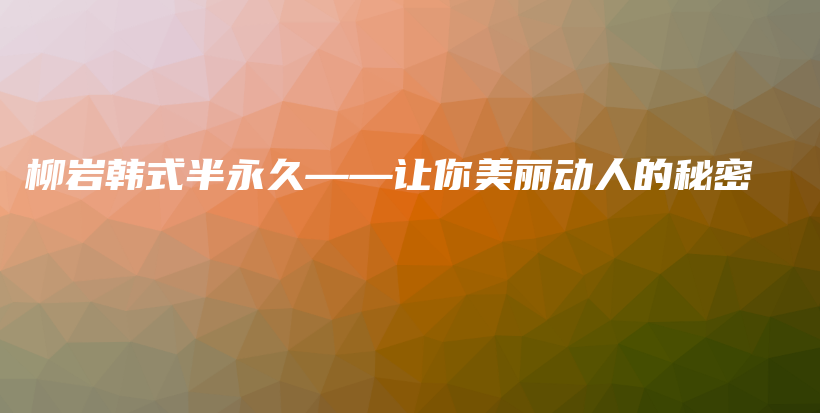 柳岩韩式半永久——让你美丽动人的秘密插图