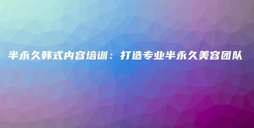 半永久韩式内容培训：打造专业半永久美容团队插图