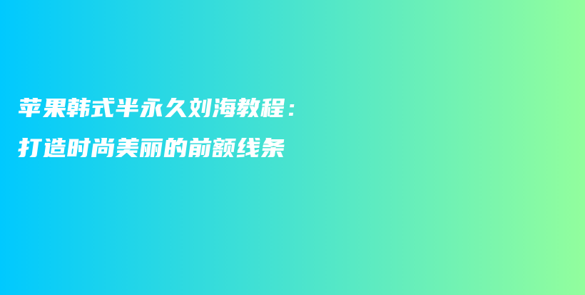 苹果韩式半永久刘海教程：打造时尚美丽的前额线条插图