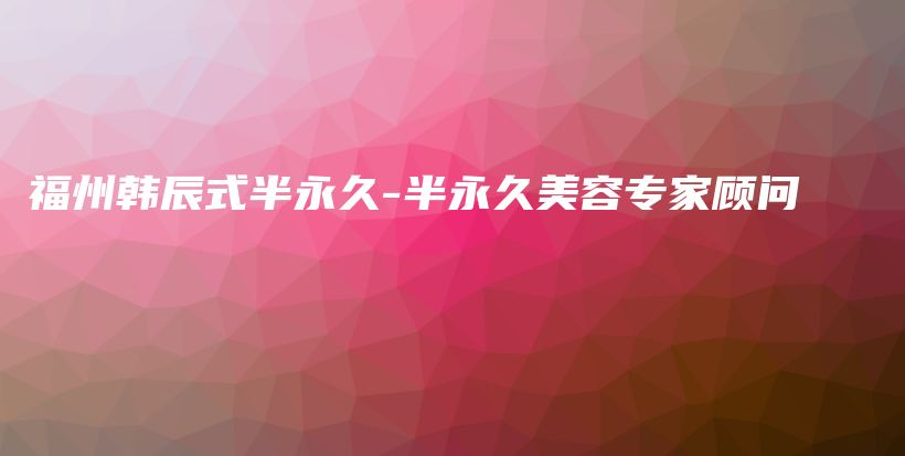 福州韩辰式半永久-半永久美容专家顾问插图