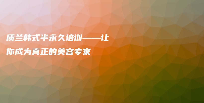 质兰韩式半永久培训——让你成为真正的美容专家插图