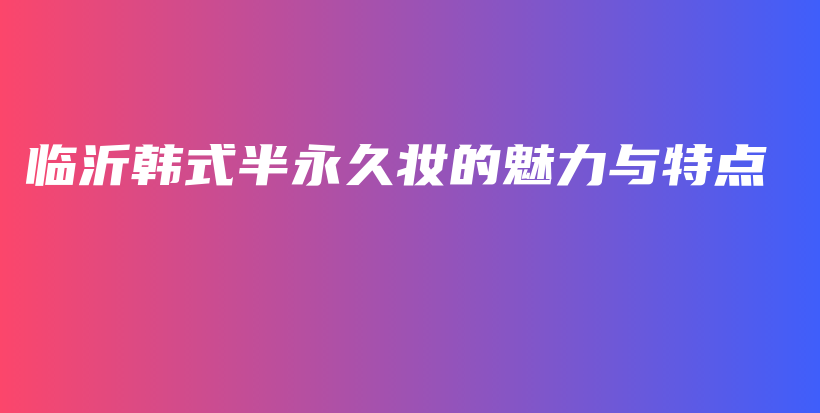 临沂韩式半永久妆的魅力与特点插图