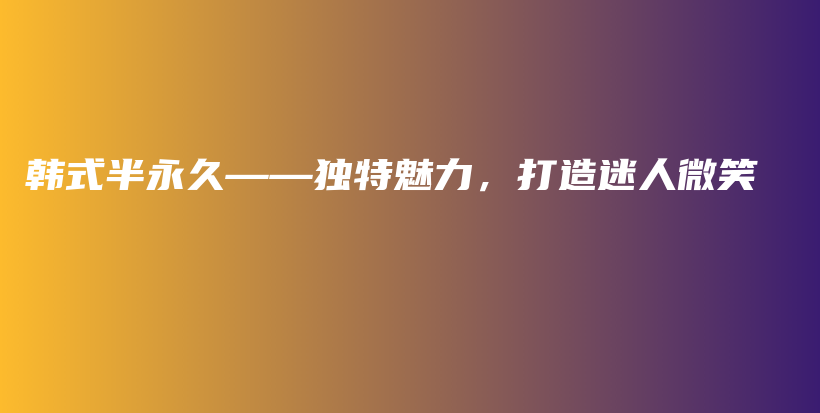 韩式半永久——独特魅力，打造迷人微笑插图
