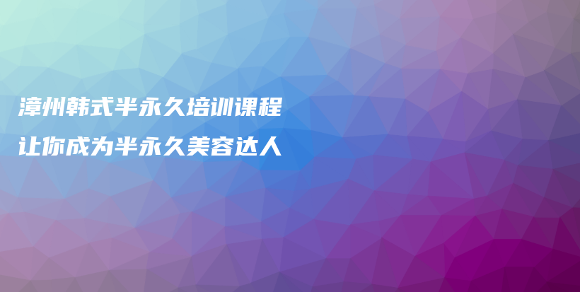漳州韩式半永久培训课程 让你成为半永久美容达人插图