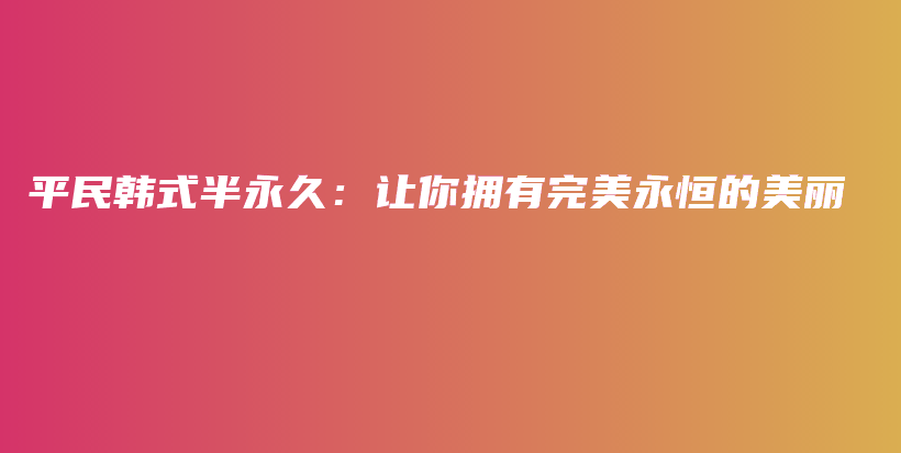 平民韩式半永久：让你拥有完美永恒的美丽插图