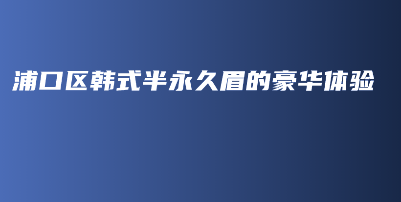 浦口区韩式半永久眉的豪华体验插图