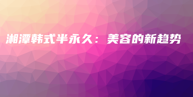 湘潭韩式半永久：美容的新趋势插图