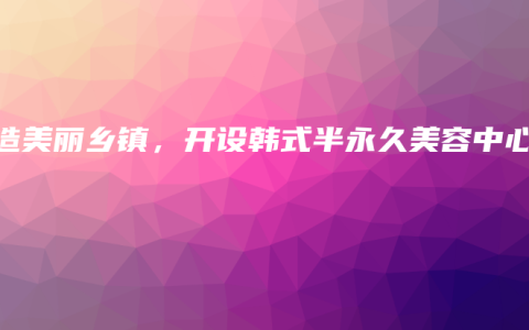 打造美丽乡镇，开设韩式半永久美容中心