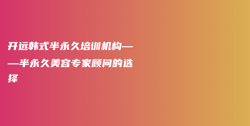 开远韩式半永久培训机构——半永久美容专家顾问的选择插图