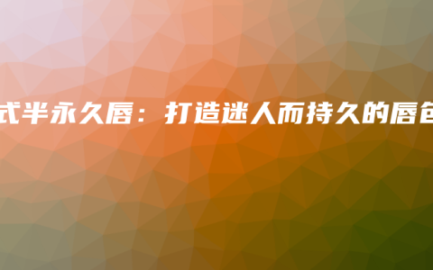 韩式半永久唇：打造迷人而持久的唇色