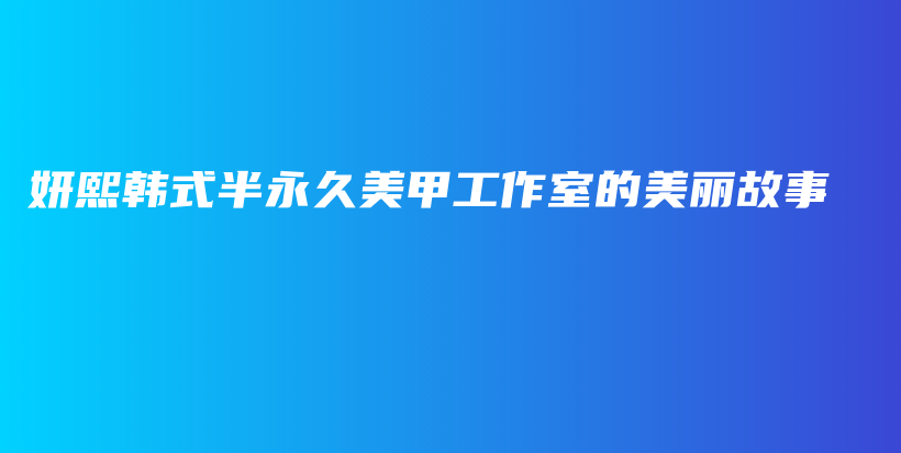 妍熙韩式半永久美甲工作室的美丽故事插图