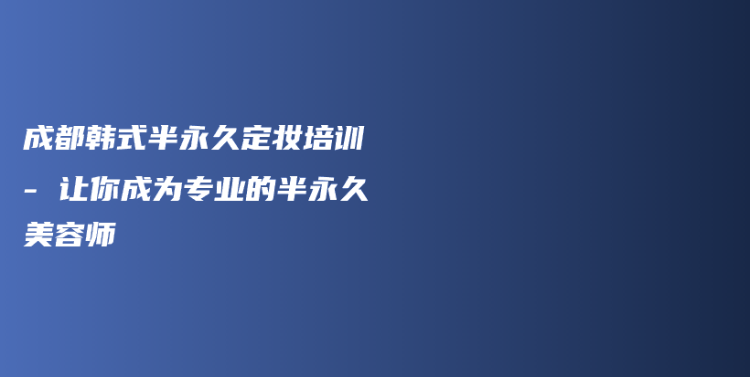 成都韩式半永久定妆培训 – 让你成为专业的半永久美容师插图