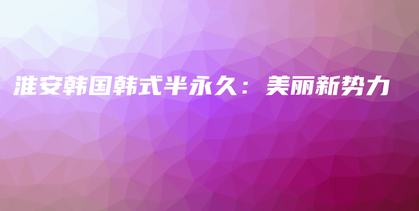 淮安韩国韩式半永久：美丽新势力插图