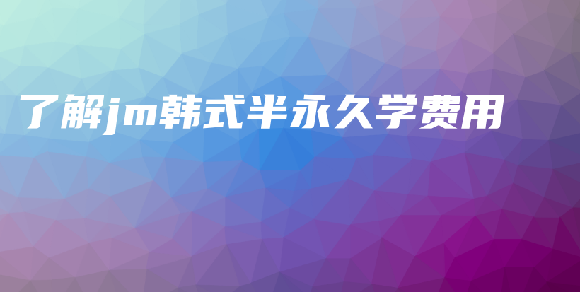 了解jm韩式半永久学费用插图
