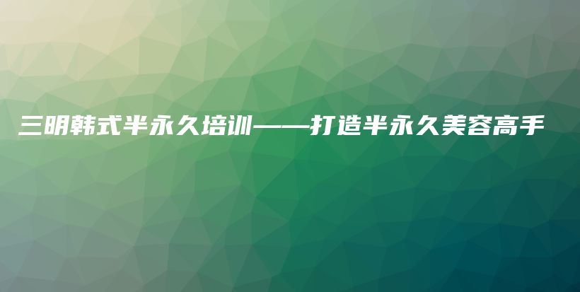 三明韩式半永久培训——打造半永久美容高手插图