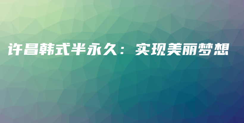 许昌韩式半永久：实现美丽梦想插图