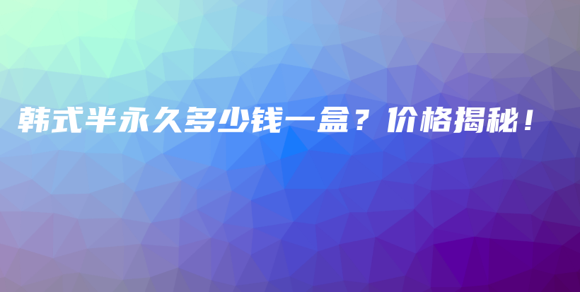 韩式半永久多少钱一盒？价格揭秘！插图