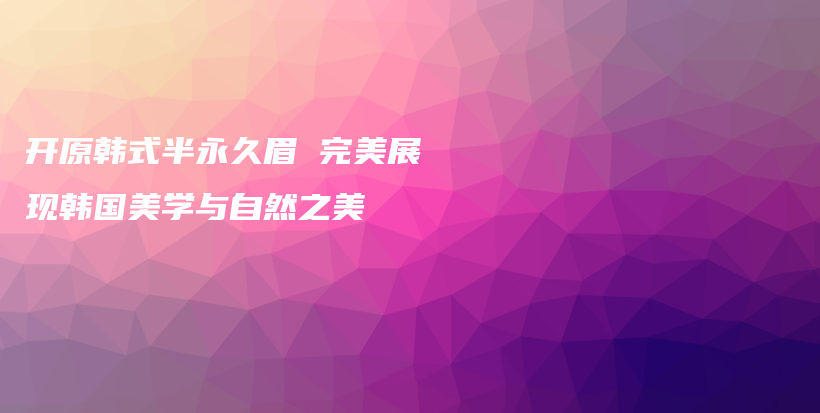 开原韩式半永久眉 完美展现韩国美学与自然之美插图