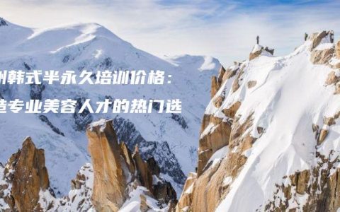 郑州韩式半永久培训价格：打造专业美容人才的热门选择