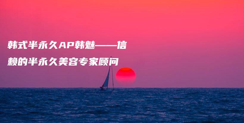 韩式半永久AP韩魅——信赖的半永久美容专家顾问插图