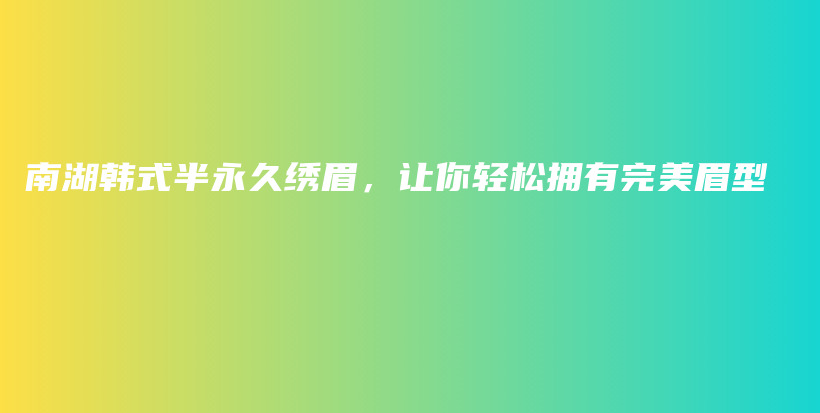 南湖韩式半永久绣眉，让你轻松拥有完美眉型插图