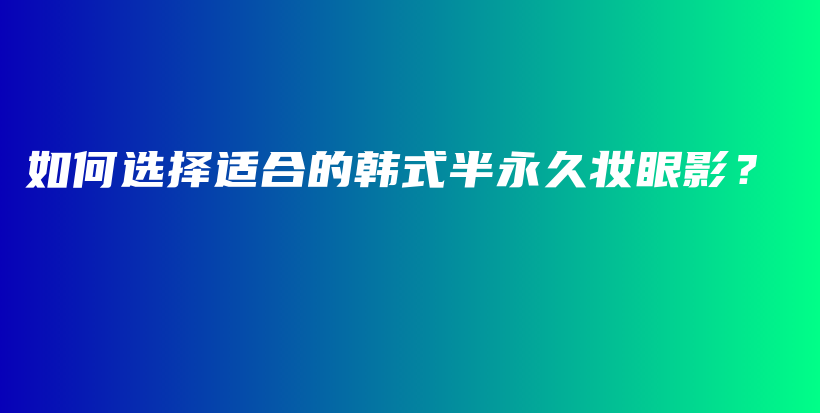 如何选择适合的韩式半永久妆眼影？插图