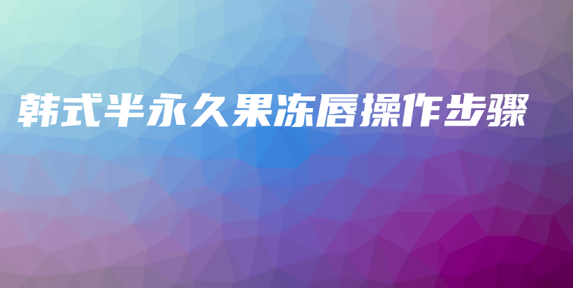 韩式半永久果冻唇操作步骤插图