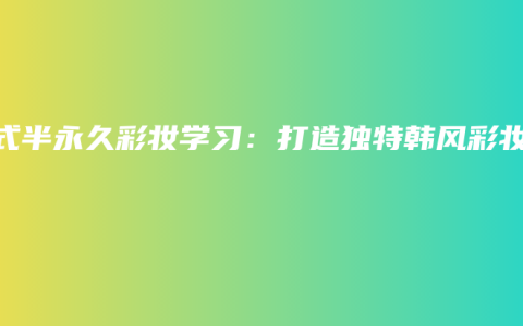 韩式半永久彩妆学习：打造独特韩风彩妆