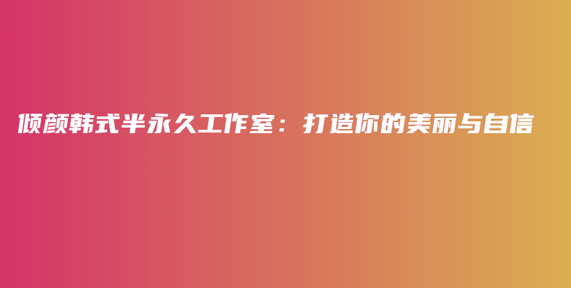 倾颜韩式半永久工作室：打造你的美丽与自信插图