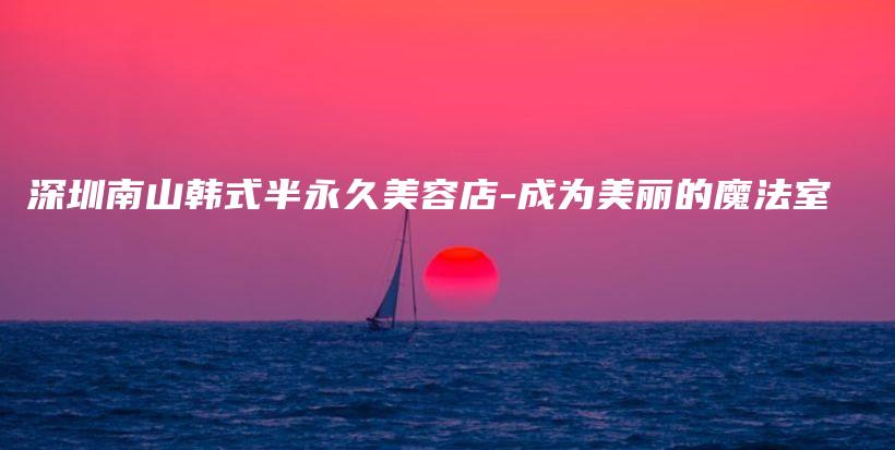 深圳南山韩式半永久美容店-成为美丽的魔法室插图