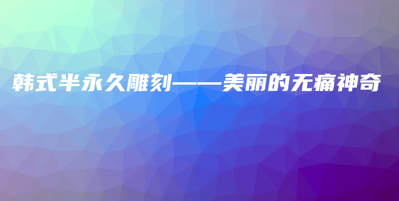 韩式半永久雕刻——美丽的无痛神奇插图