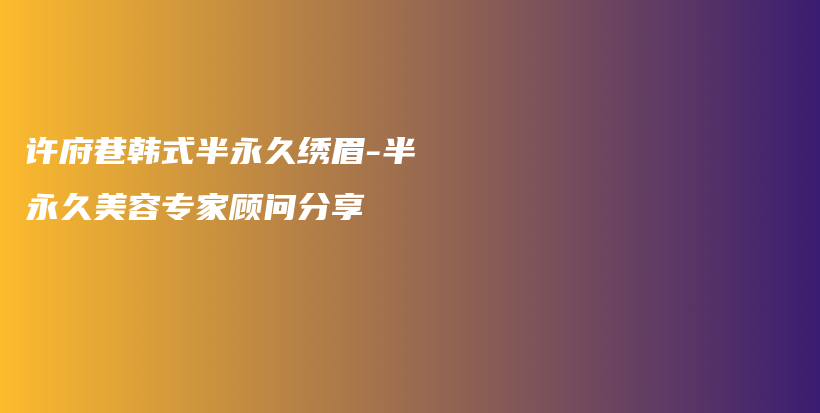 许府巷韩式半永久绣眉-半永久美容专家顾问分享插图