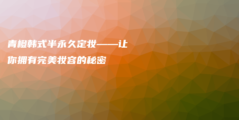 青橙韩式半永久定妆——让你拥有完美妆容的秘密插图