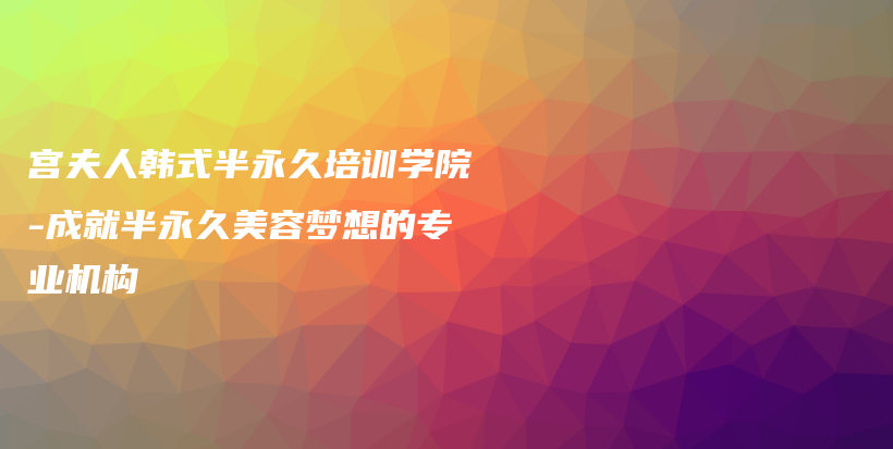 宫夫人韩式半永久培训学院-成就半永久美容梦想的专业机构插图