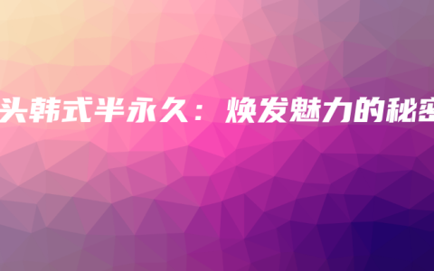 汕头韩式半永久：焕发魅力的秘密