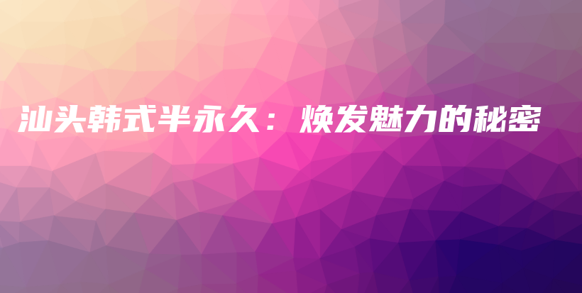 汕头韩式半永久：焕发魅力的秘密插图