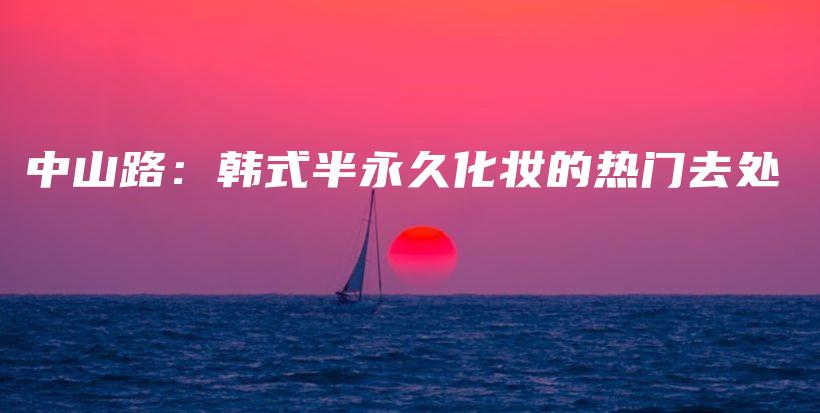 中山路：韩式半永久化妆的热门去处插图