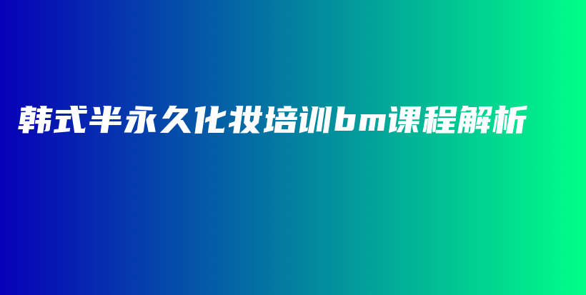 韩式半永久化妆培训bm课程解析插图