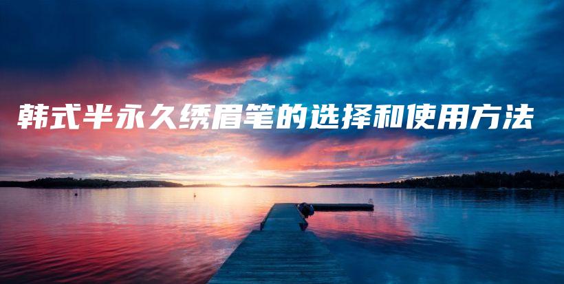韩式半永久绣眉笔的选择和使用方法插图 韩式半永久绣眉笔的选择和使用方法插图