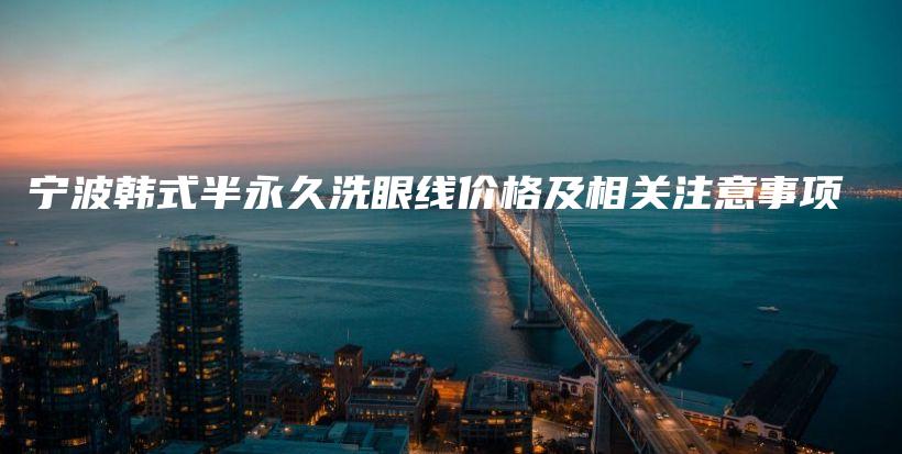 宁波韩式半永久洗眼线价格及相关注意事项插图