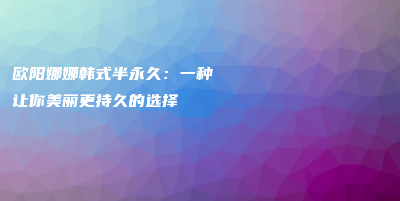 欧阳娜娜韩式半永久：一种让你美丽更持久的选择插图