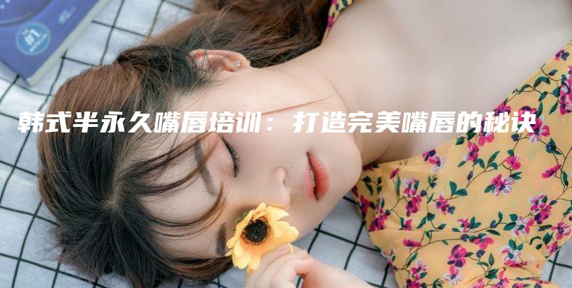韩式半永久嘴唇培训：打造完美嘴唇的秘诀插图