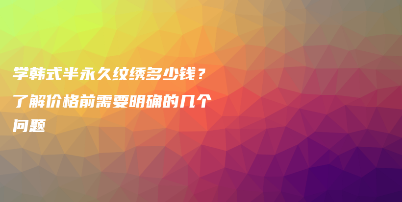 学韩式半永久纹绣多少钱？了解价格前需要明确的几个问题插图