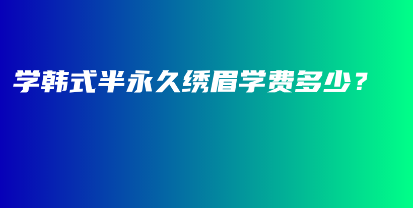 学韩式半永久绣眉学费多少？插图