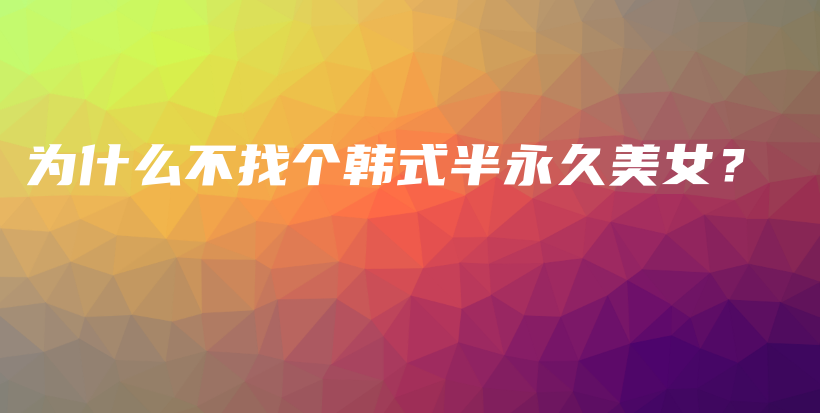 为什么不找个韩式半永久美女？插图