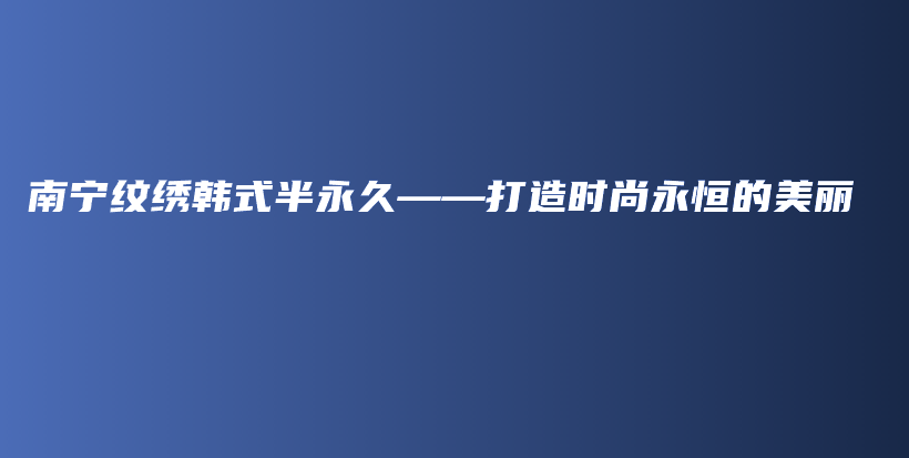 南宁纹绣韩式半永久——打造时尚永恒的美丽插图