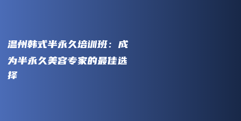 温州韩式半永久培训班：成为半永久美容专家的最佳选择插图