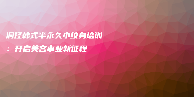 洞泾韩式半永久小纹身培训：开启美容事业新征程插图