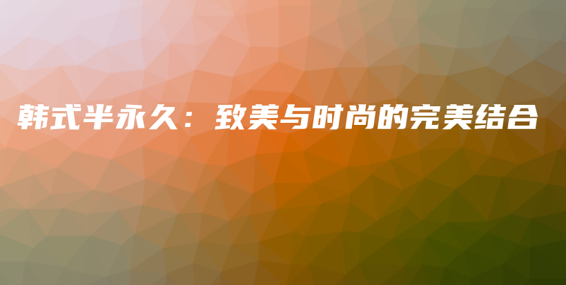 韩式半永久：致美与时尚的完美结合插图